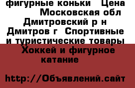 фигурные коньки › Цена ­ 1 000 - Московская обл., Дмитровский р-н, Дмитров г. Спортивные и туристические товары » Хоккей и фигурное катание   